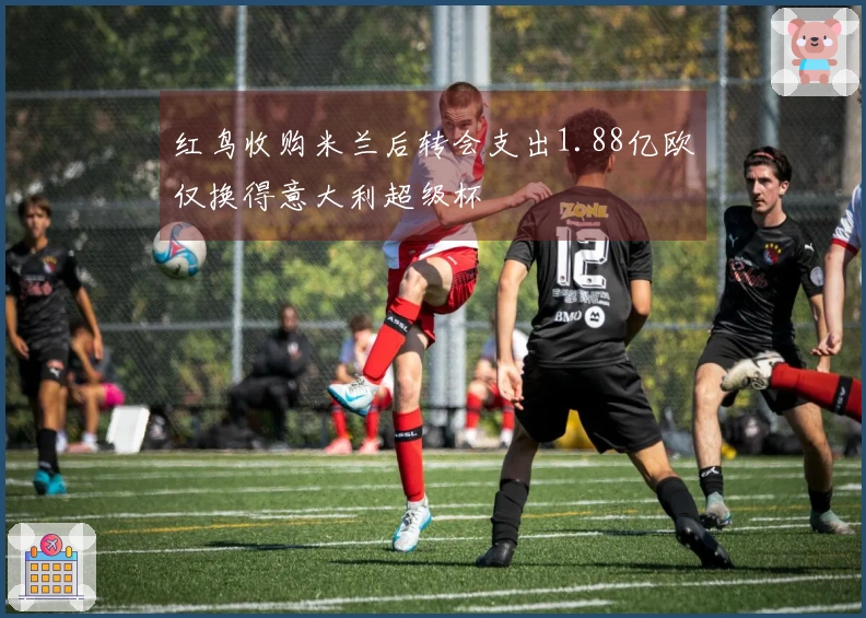 红鸟收购米兰后转会支出1.88亿欧仅换得意大利超级杯