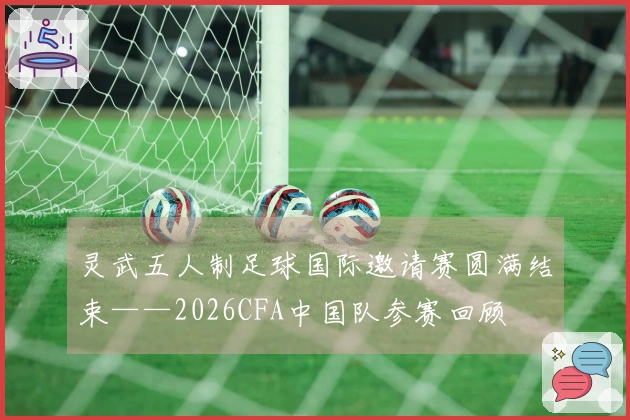 灵武五人制足球国际邀请赛圆满结束——2026CFA中国队参赛回顾