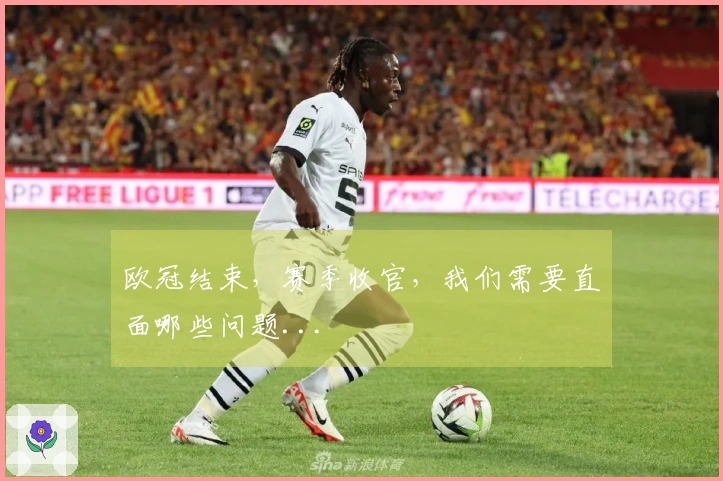 欧冠结束，赛季收官，我们需要直面哪些问题...