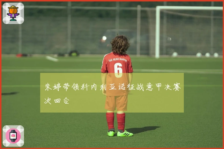 朱婷带领科内利亚诺征战意甲决赛次回合