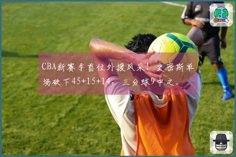 CBA新赛季首位外援风采！史密斯单场砍下45+15+14，三分球9中之。