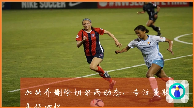 加纳乔删除切尔西动态，专注曼联美好回忆