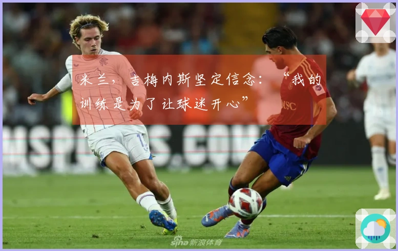 米兰，吉梅内斯坚定信念：“我的训练是为了让球迷开心”