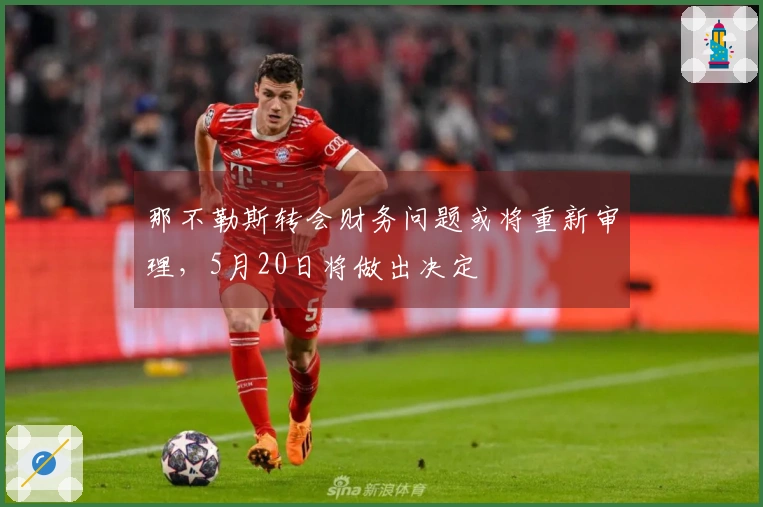 那不勒斯转会财务问题或将重新审理，5月20日将做出决定