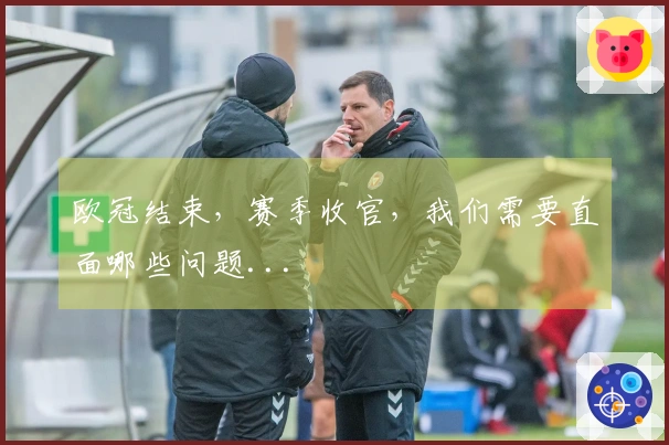 欧冠结束，赛季收官，我们需要直面哪些问题...