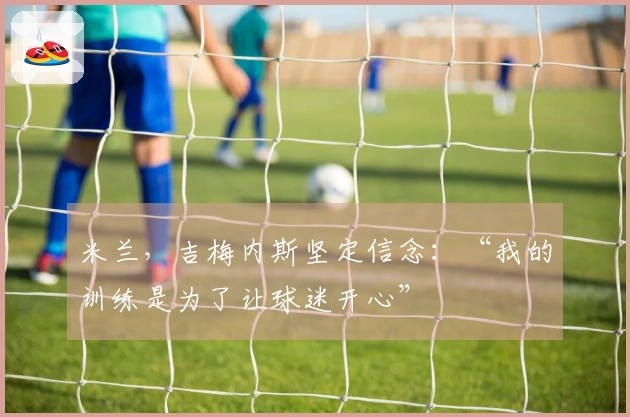 米兰，吉梅内斯坚定信念：“我的训练是为了让球迷开心”